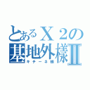 とあるＸ２の基地外樣Ⅱ（キチーネ様）