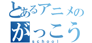 とあるアニメのがっこうぐらし（ｓｃｈｏｏｌ）