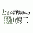 とある詐欺師の秋山慎二（極星霊）