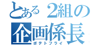 とある２組の企画係長（ポテトフライ）