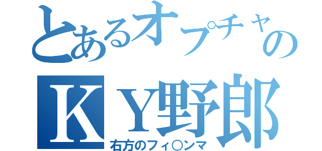 とあるオプチャのＫＹ野郎（右方のフィ○ンマ）