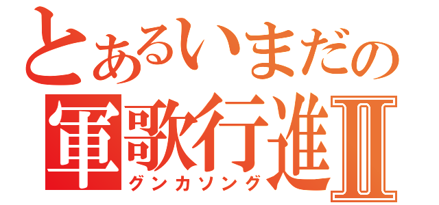 とあるいまだの軍歌行進Ⅱ（グンカソング）