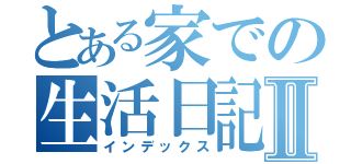 とある家での生活日記Ⅱ（インデックス）