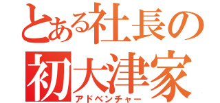 とある社長の初大津家（アドベンチャー）