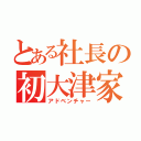 とある社長の初大津家（アドベンチャー）