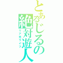 とあるじるの絶対遊人（リア充ライフ）