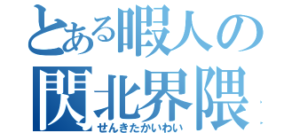 とある暇人の閃北界隈（せんきたかいわい）