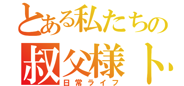 とある私たちの叔父様トーク（日常ライフ）