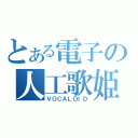 とある電子の人工歌姫（ＶＯＣＡＬＯＩＤ）