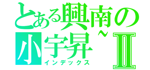 とある興南の小宇昇~Ⅱ（インデックス）