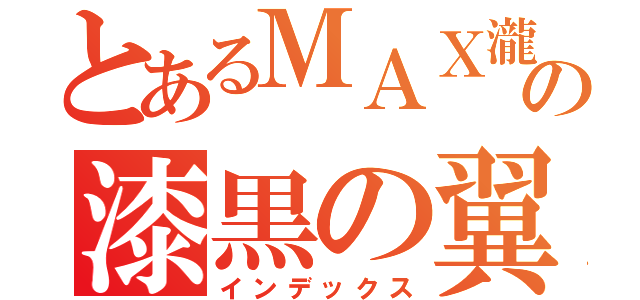 とあるＭＡＸ瀧の漆黒の翼 （インデックス）