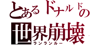 とあるドナルドの世界崩壊（ランランルー）