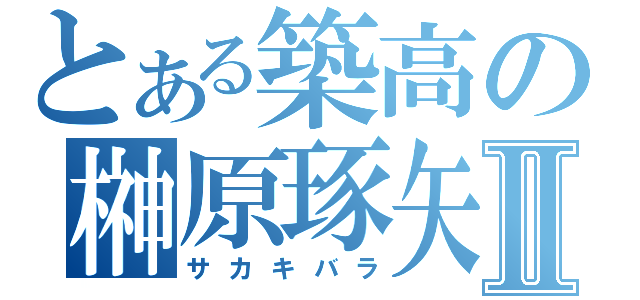 とある築高の榊原琢矢Ⅱ（サカキバラ）