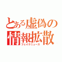 とある虚偽の情報拡散（フェイクニュース）