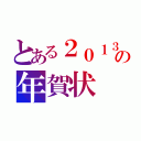 とある２０１３の年賀状（）