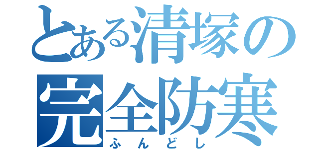 とある清塚の完全防寒（ふんどし）