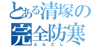 とある清塚の完全防寒（ふんどし）