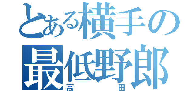 とある横手の最低野郎（高田）