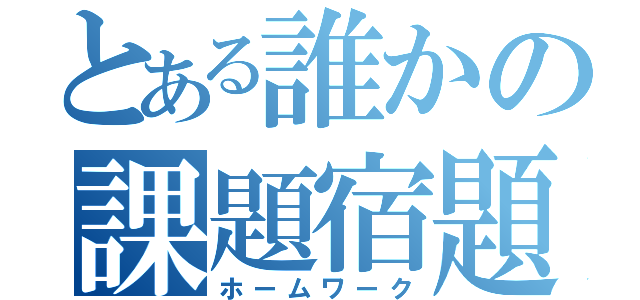 とある誰かの課題宿題（ホームワーク）