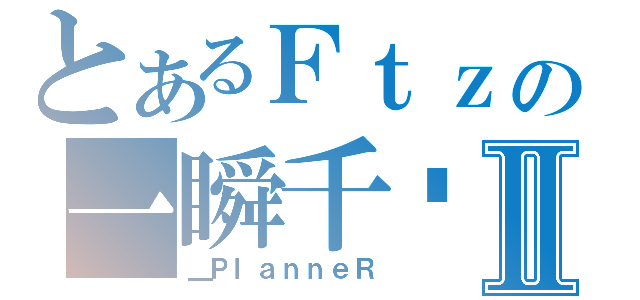 とあるＦｔｚの一瞬千擊Ⅱ（＿ＰｌａｎｎｅＲ）