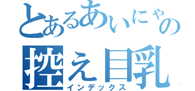 とあるあいにゃんの控え目乳（インデックス）