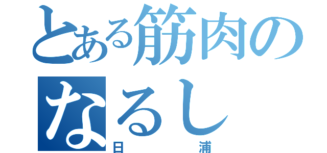 とある筋肉のなるし（日浦）