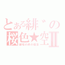 とある緋゛の桜色★空Ⅱ（御宅の終の信念）