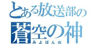 とある放送部の蒼空の神（みよぽんぬ）