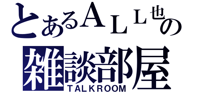 とあるＡＬＬ也の雑談部屋（ＴＡＬＫＲＯＯＭ）