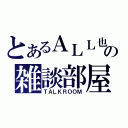 とあるＡＬＬ也の雑談部屋（ＴＡＬＫＲＯＯＭ）