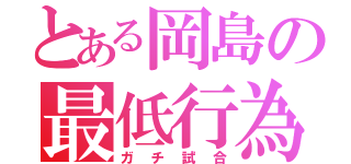 とある岡島の最低行為（ガチ試合）