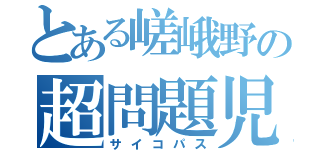 とある嵯峨野の超問題児（サイコパス）