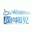 とある嵯峨野の超問題児（サイコパス）