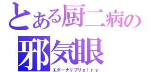 とある厨二病の邪気眼（エターナリブリｚ（ｒｙ）