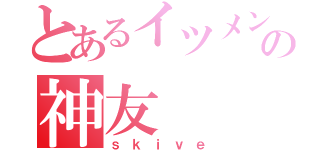 とあるイツメンの神友（ｓｋｉｖｅ）