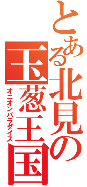 とある北見の玉葱王国（オニオンパラダイス）