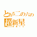 とある二の六の超新星（肘黒くん）