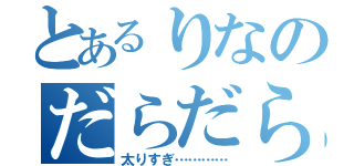 とあるりなのだらだら生活（太りすぎ…………）