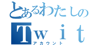 とあるわたしのＴｗｉｔｔｅｒ垢（アカウント）