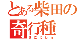 とある柴田の奇行種（きこうしゅ）