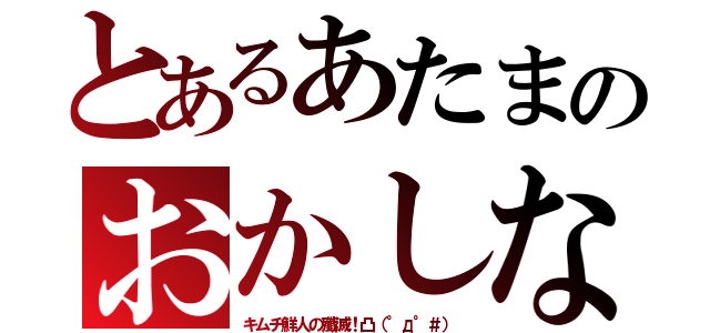 とあるあたまのおかしな（キムチ鮮人の殲滅！凸（°д°＃））