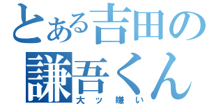 とある吉田の謙吾くん（大ッ嫌い）