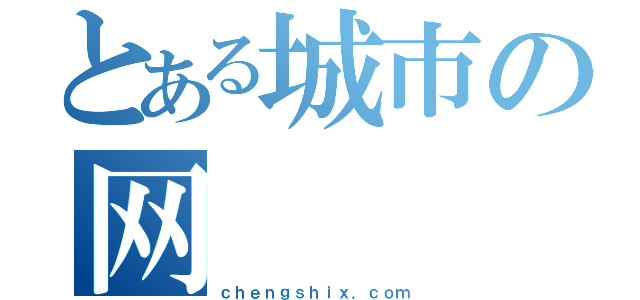 とある城市の网（ｃｈｅｎｇｓｈｉｘ．ｃｏｍ）