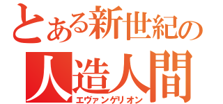 とある新世紀の人造人間（エヴァンゲリオン）