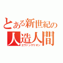 とある新世紀の人造人間（エヴァンゲリオン）