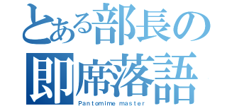 とある部長の即席落語（Ｐａｎｔｏｍｉｍｅ ｍａｓｔｅｒ）