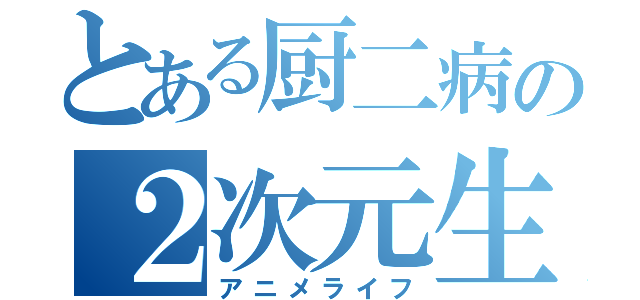 とある厨二病の２次元生活（アニメライフ）