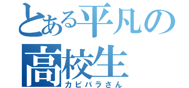 とある平凡の高校生（カピバラさん）