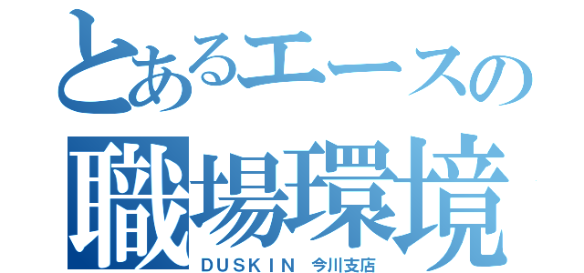 とあるエースの職場環境（ＤＵＳＫＩＮ　今川支店）