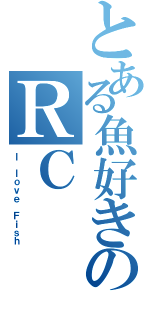 とある魚好きのＲＣ（Ｉ ｌｏｖｅ Ｆｉｓｈ）